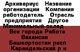 Архивариус › Название организации ­ Компания-работодатель › Отрасль предприятия ­ Другое › Минимальный оклад ­ 1 - Все города Работа » Вакансии   . Башкортостан респ.,Караидельский р-н